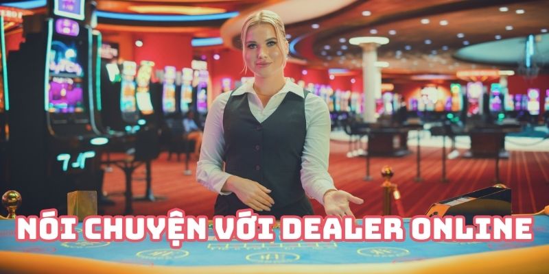 Nói chuyện với Dealer giúp bạn có thêm đồng minh